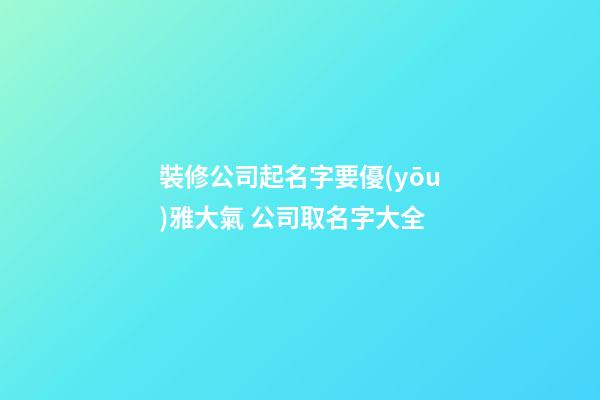 裝修公司起名字要優(yōu)雅大氣 公司取名字大全-第1張-公司起名-玄機派
